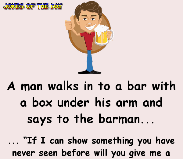 A man walks in to a bar with a box under his arm and says to the barman