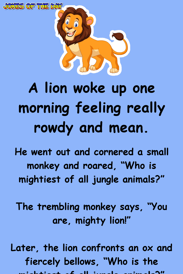 A lion woke up one morning feeling really rowdy and mean