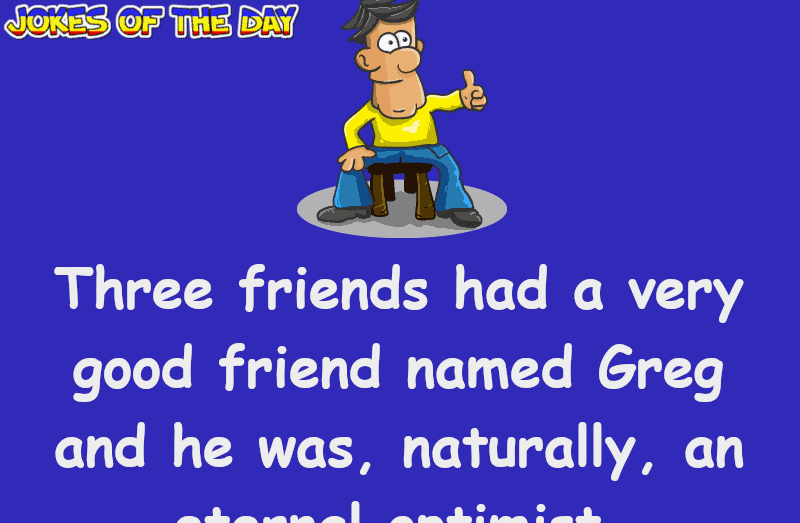 Adult Humor - Three friends had a very good friend named Greg and he was, naturally, an eternal optimist