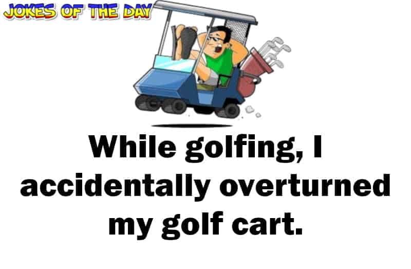 Humor - While golfing, I accidentally overturned my golf cart