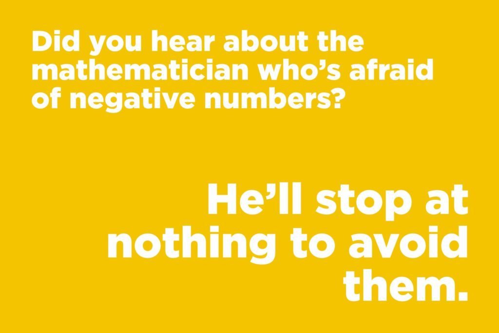 Did you hear about the mathematician who's afraid of negative numbers?  ‣ Jokes Of The Day 