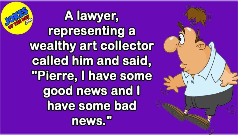 Funny Joke: A lawyer for a wealthy art collector called him, "I have some good news and some bad"