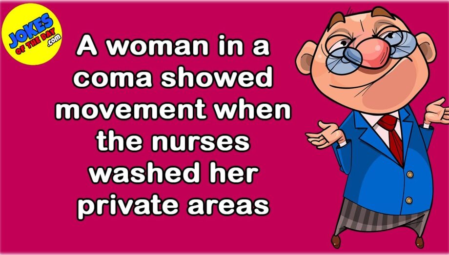 Funny (dirty) Joke: A woman in a coma showed movement when the nurses washed her private areas