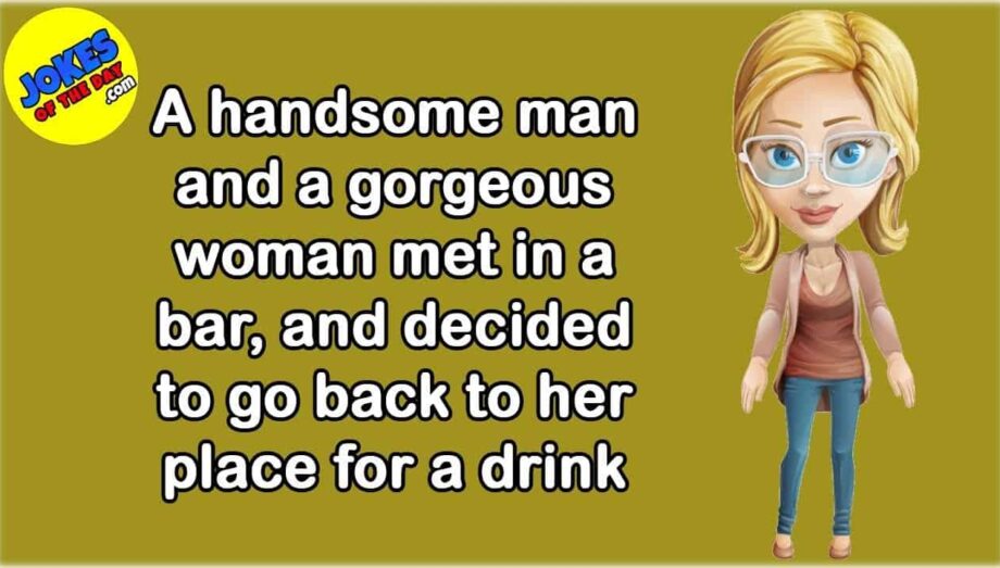 Joke Of The Day: A handsome man and a gorgeous woman met in a bar, and went back to her place