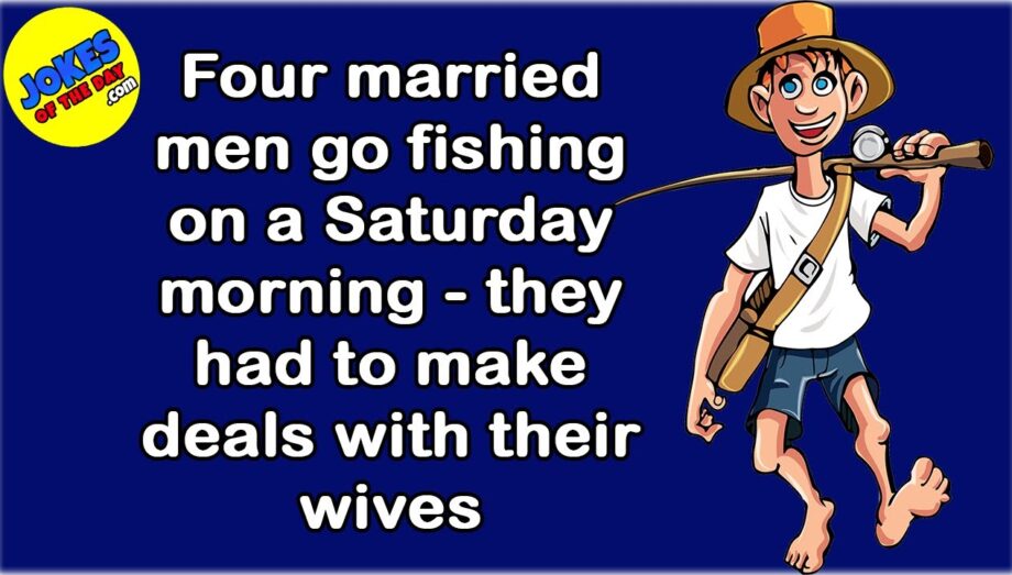 Funny Joke: Four married men go fishing one morning - they had to make deals with their wives