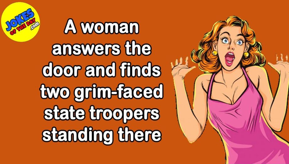 Funny Joke Of The Day: A woman answers the door and finds two grim-faced state troopers there