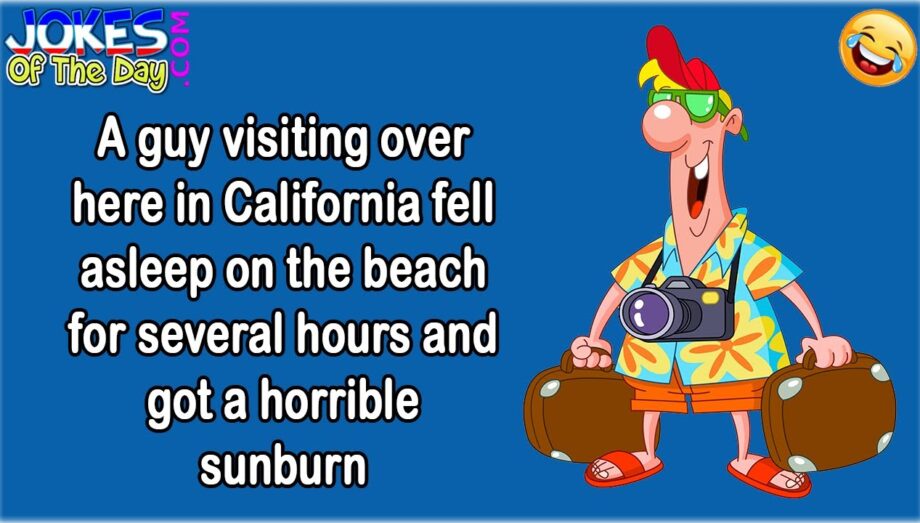 Funny Adult Joke: A guy visiting California fell asleep on the beach got a horrible sunburn