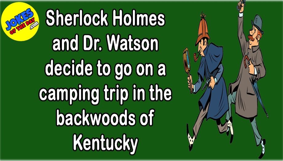 Funny Joke: Sherlock Holmes and Watson decide to go on a camping trip in the backwoods of Kentucky