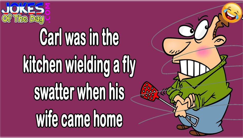 Joke Of The Day: Carl was in the kitchen wielding a fly swatter when his wife came home
