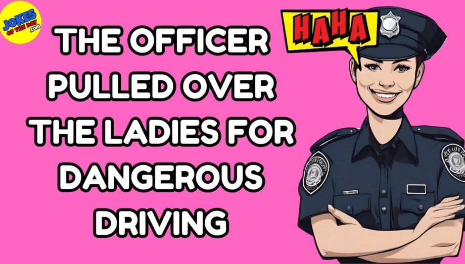 Joke: The officer pulled over the ladies for dangerous driving