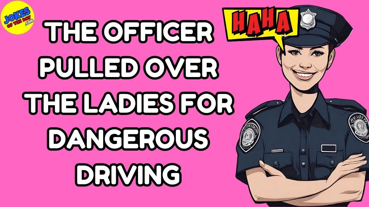 Joke: The officer pulled over the ladies for dangerous driving